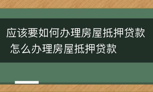 应该要如何办理房屋抵押贷款 怎么办理房屋抵押贷款