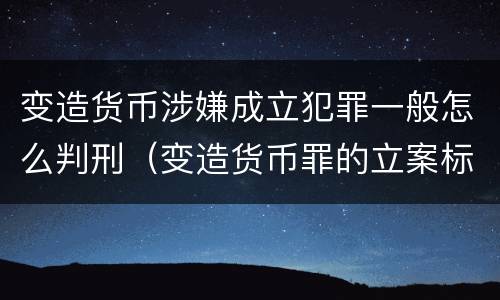 变造货币涉嫌成立犯罪一般怎么判刑（变造货币罪的立案标准）