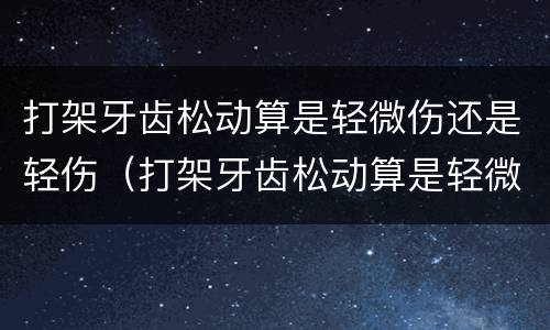 打架牙齿松动算是轻微伤还是轻伤（打架牙齿松动算是轻微伤还是轻伤呢）