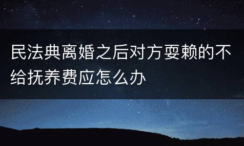 民法典离婚之后对方耍赖的不给抚养费应怎么办