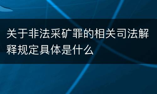 关于非法采矿罪的相关司法解释规定具体是什么