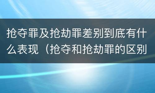 抢夺罪及抢劫罪差别到底有什么表现（抢夺和抢劫罪的区别）