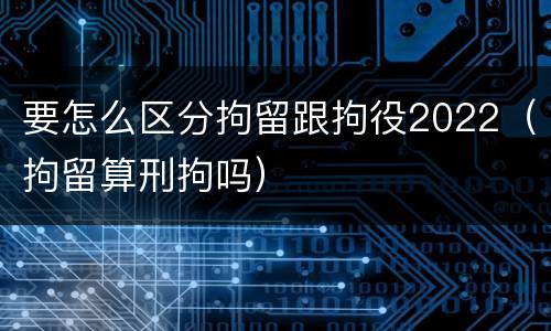 要怎么区分拘留跟拘役2022（拘留算刑拘吗）