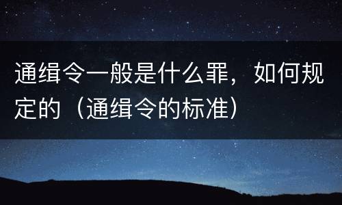 通缉令一般是什么罪，如何规定的（通缉令的标准）