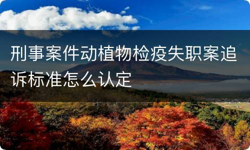 刑事案件动植物检疫失职案追诉标准怎么认定