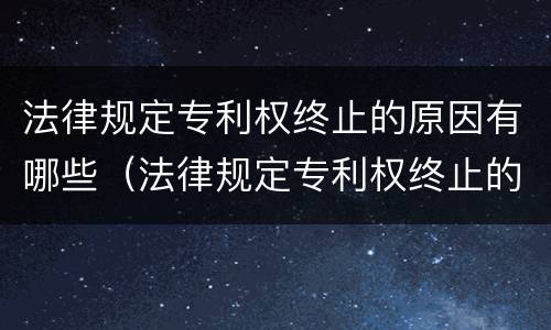 法律规定专利权终止的原因有哪些（法律规定专利权终止的原因有哪些内容）