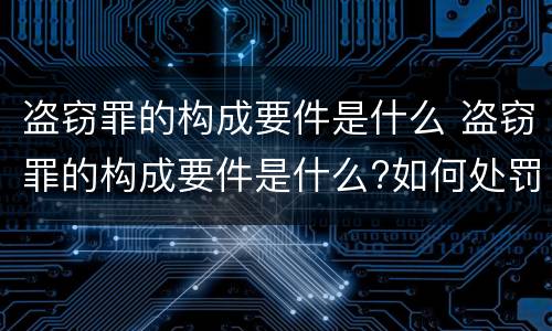 盗窃罪的构成要件是什么 盗窃罪的构成要件是什么?如何处罚?