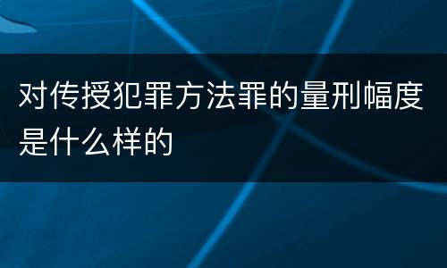 对传授犯罪方法罪的量刑幅度是什么样的