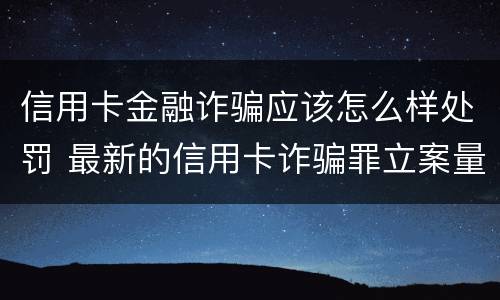 信用卡金融诈骗应该怎么样处罚 最新的信用卡诈骗罪立案量刑标准
