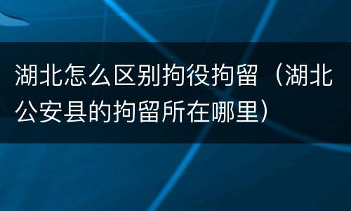 湖北怎么区别拘役拘留（湖北公安县的拘留所在哪里）