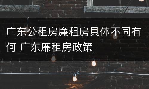 广东公租房廉租房具体不同有何 广东廉租房政策