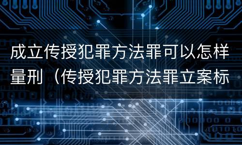 成立传授犯罪方法罪可以怎样量刑（传授犯罪方法罪立案标准）