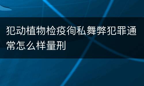 犯动植物检疫徇私舞弊犯罪通常怎么样量刑