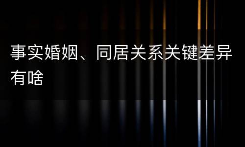 事实婚姻、同居关系关键差异有啥