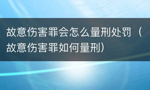 故意伤害罪会怎么量刑处罚（故意伤害罪如何量刑）