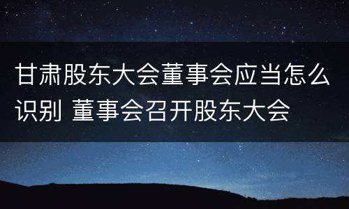 甘肃股东大会董事会应当怎么识别 董事会召开股东大会