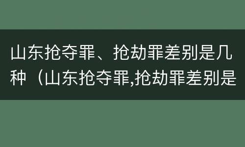山东抢夺罪、抢劫罪差别是几种（山东抢夺罪,抢劫罪差别是几种犯罪行为）