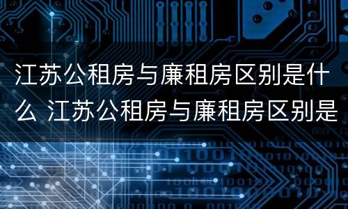 江苏公租房与廉租房区别是什么 江苏公租房与廉租房区别是什么样的