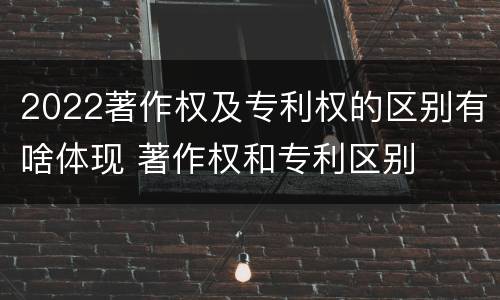 2022著作权及专利权的区别有啥体现 著作权和专利区别