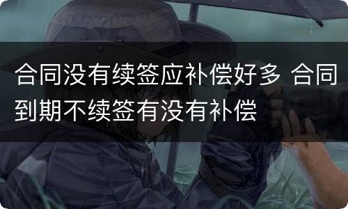 合同没有续签应补偿好多 合同到期不续签有没有补偿