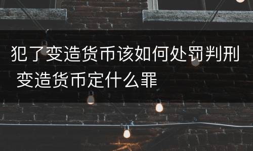 犯了变造货币该如何处罚判刑 变造货币定什么罪