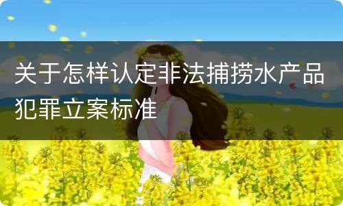 关于怎样认定非法捕捞水产品犯罪立案标准