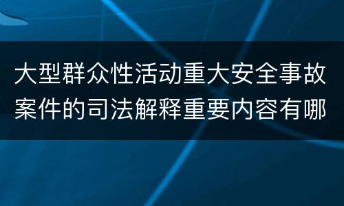 大型群众性活动重大安全事故案件的司法解释重要内容有哪些