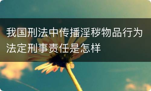 我国刑法中传播淫秽物品行为法定刑事责任是怎样