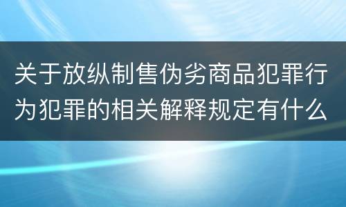 关于放纵制售伪劣商品犯罪行为犯罪的相关解释规定有什么主要内容