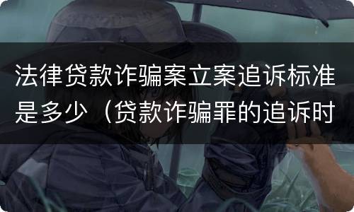 法律贷款诈骗案立案追诉标准是多少（贷款诈骗罪的追诉时效）