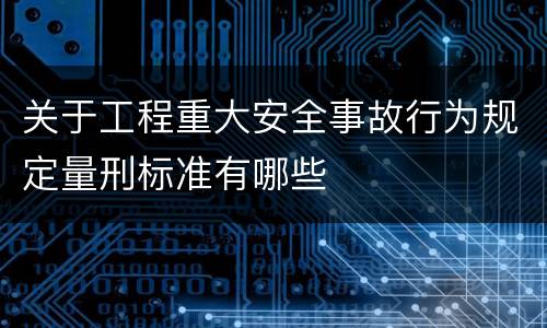 关于工程重大安全事故行为规定量刑标准有哪些