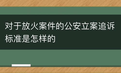 对于放火案件的公安立案追诉标准是怎样的