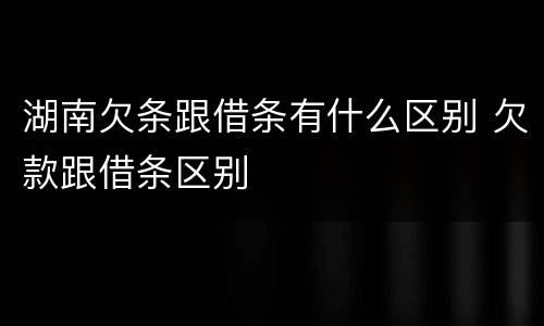 湖南欠条跟借条有什么区别 欠款跟借条区别