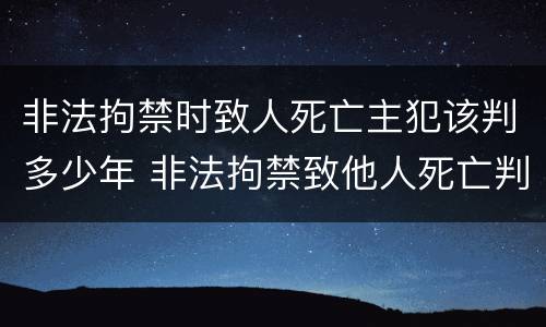 非法拘禁时致人死亡主犯该判多少年 非法拘禁致他人死亡判多少年