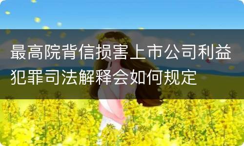 最高院背信损害上市公司利益犯罪司法解释会如何规定