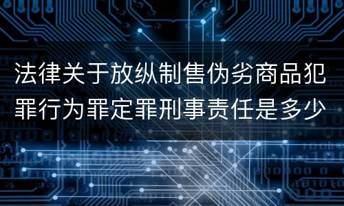 法律关于放纵制售伪劣商品犯罪行为罪定罪刑事责任是多少