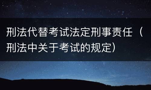刑法代替考试法定刑事责任（刑法中关于考试的规定）