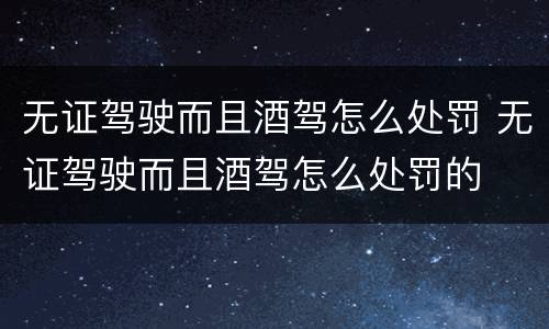 无证驾驶而且酒驾怎么处罚 无证驾驶而且酒驾怎么处罚的