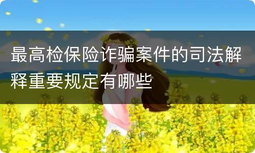 最高检保险诈骗案件的司法解释重要规定有哪些