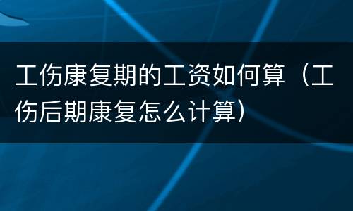 工伤康复期的工资如何算（工伤后期康复怎么计算）