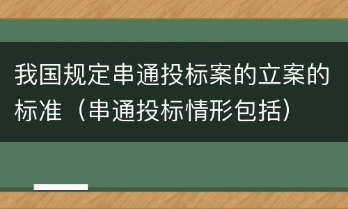 我国规定串通投标案的立案的标准（串通投标情形包括）