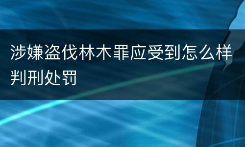 涉嫌盗伐林木罪应受到怎么样判刑处罚