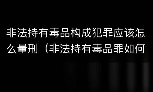 非法持有毒品构成犯罪应该怎么量刑（非法持有毒品罪如何量刑）