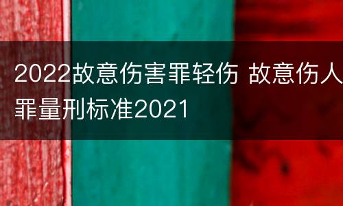 2022故意伤害罪轻伤 故意伤人罪量刑标准2021