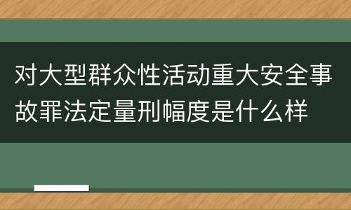 对大型群众性活动重大安全事故罪法定量刑幅度是什么样