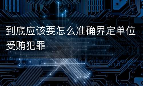 到底应该要怎么准确界定单位受贿犯罪