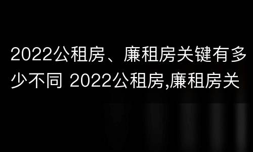 2022公租房、廉租房关键有多少不同 2022公租房,廉租房关键有多少不同的