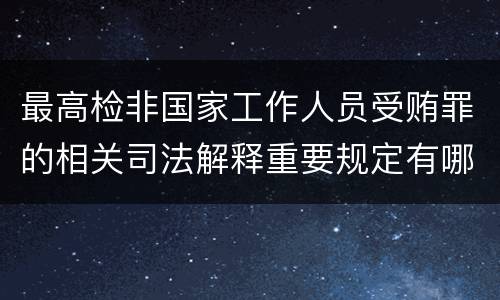 最高检非国家工作人员受贿罪的相关司法解释重要规定有哪些