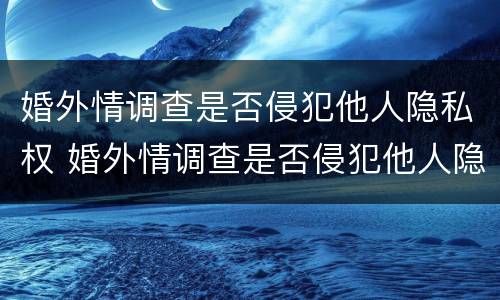 婚外情调查是否侵犯他人隐私权 婚外情调查是否侵犯他人隐私权罪