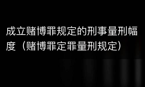 成立赌博罪规定的刑事量刑幅度（赌博罪定罪量刑规定）
